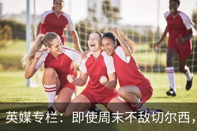 英媒专栏：即使周末不敌切尔西，热刺本赛季前景也将一片光明