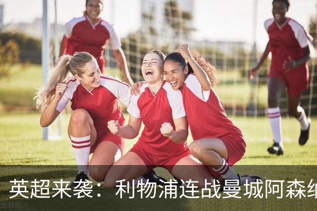 英超来袭：利物浦连战曼城阿森纳，富勒姆迎来抢分黄金期
