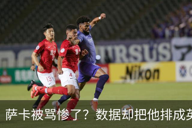 萨卡被骂惨了？数据却把他排成英超本赛季最佳