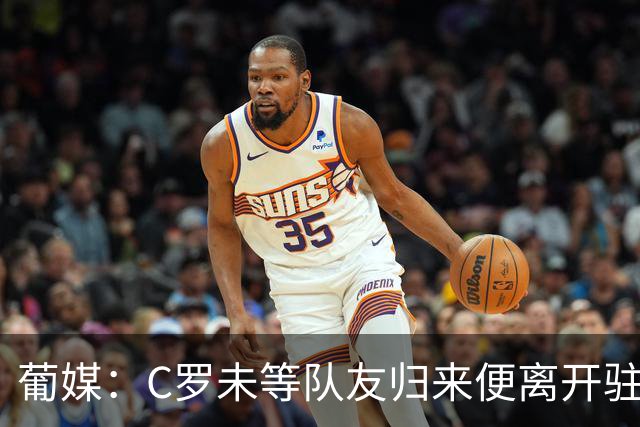 葡媒：C罗未等队友归来便离开驻地酒店，没和他们告别