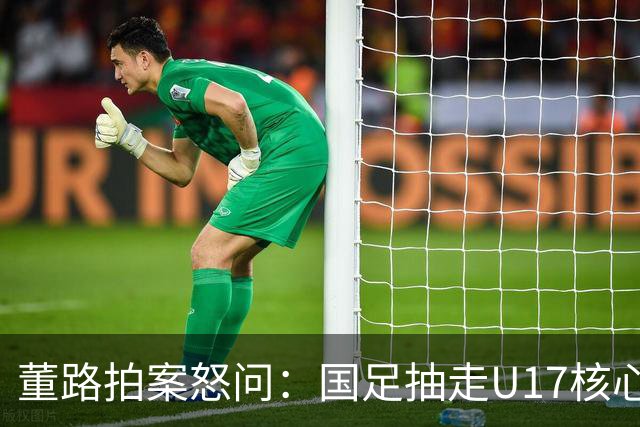 董路拍案怒问：国足抽走U17核心，U17再抽空U16！谁在毁根基？