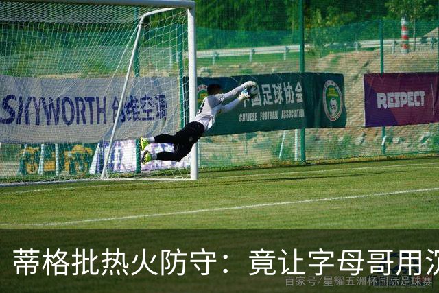 蒂格批热火防守：竟让字母哥用沉退防守