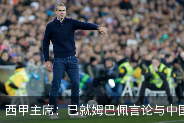 西甲主席：已就姆巴佩言论与中国驻西班牙大使会面，寻求解决方案