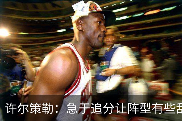 许尔策勒：急于追分让阵型有些乱，但我们始终没有放弃