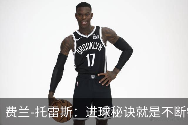 费兰-托雷斯：进球秘诀就是不断尝试；首发与否并不重要