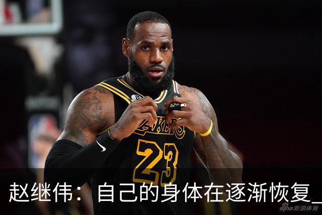 赵继伟：自己的身体在逐渐恢复 希望年轻队员更快适应CBA的强度