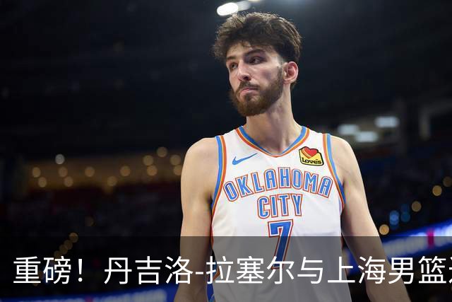 重磅！丹吉洛-拉塞尔与上海男篮达成协议，新赛季将战CBA