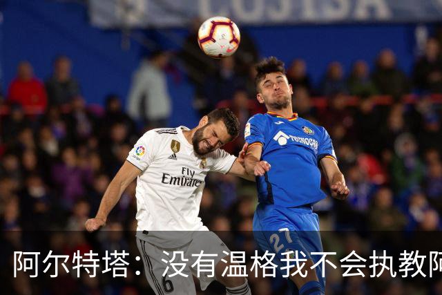 阿尔特塔：没有温格我不会执教阿森纳，保持稳定可能是最难的事