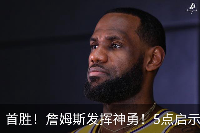 首胜！詹姆斯发挥神勇！5点启示，让球迷振奋…