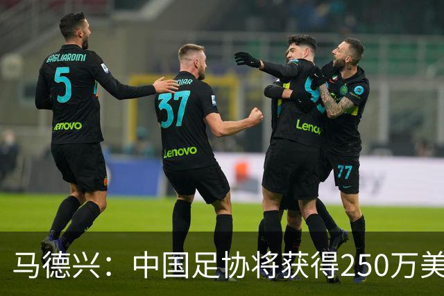 马德兴：中国足协将获得250万美元用于备战女足世界杯