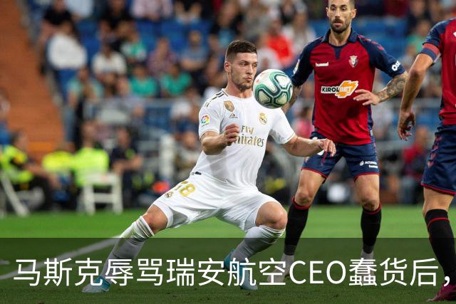马斯克辱骂瑞安航空CEO蠢货后，易捷航空宣布机上接入“星链”，之前拒绝合作