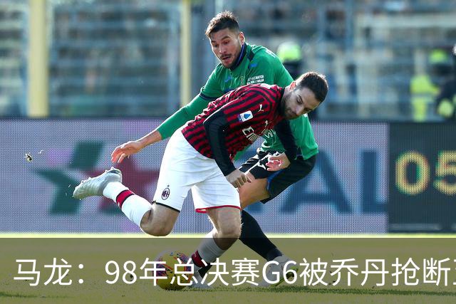 马龙：98年总决赛G6被乔丹抢断至今难忘 他总能完成球队需要的事