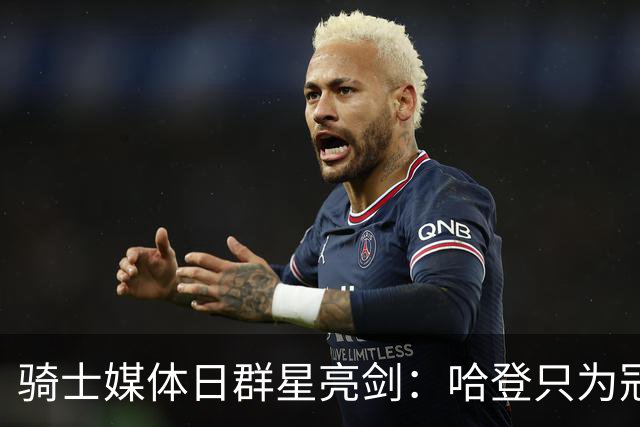 骑士媒体日群星亮剑：哈登只为冠军，米切尔+莫布利誓破天花板