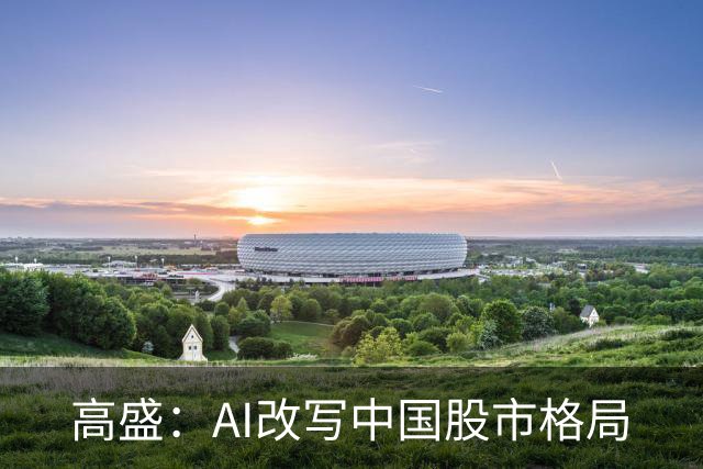 高盛：AI改写中国股市格局