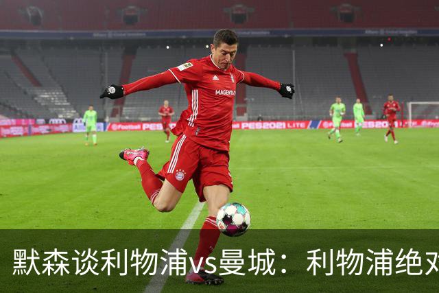 默森谈利物浦vs曼城：利物浦绝对不能输，9分分差将会很大