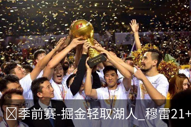 🏀季前赛-掘金轻取湖人 穆雷21+6 约基奇17+6+8 东&里34分