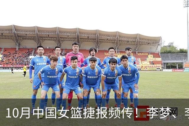 10月中国女篮捷报频传！李梦、李月汝、韩旭三大主力，有了新动态