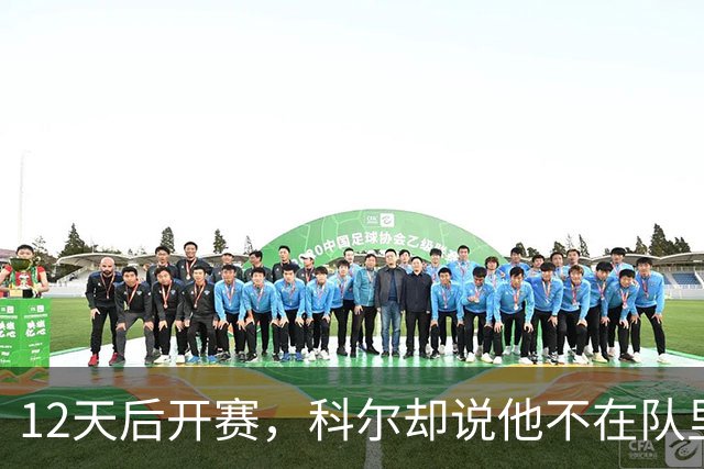 12天后开赛，科尔却说他不在队里：这份4000万合同悬了