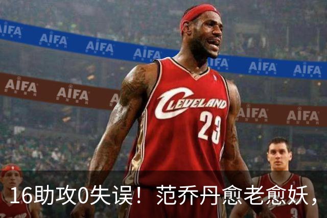 16助攻0失误！范乔丹愈老愈妖，1年2500万太值了