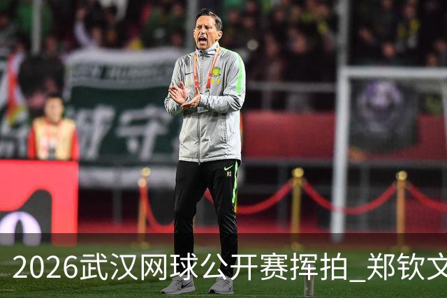 2026武汉网球公开赛挥拍 郑钦文在家乡出战