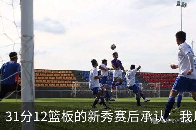 31分12篮板的新秀赛后承认：我以为自己会搞砸