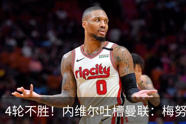 4轮不胜！内维尔吐槽曼联：梅努与蒂勒曼斯不能同时首发