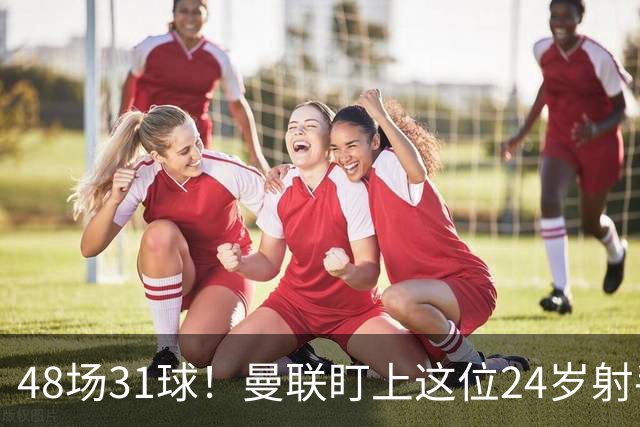 48场31球！曼联盯上这位24岁射手，解约金8000万欧