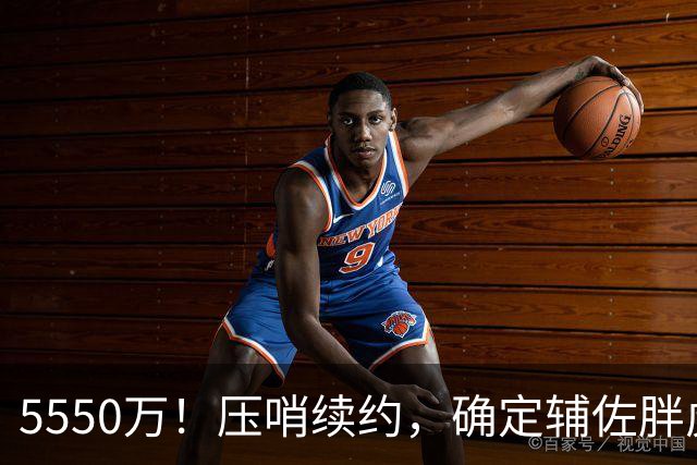 5550万！压哨续约，确定辅佐胖虎！