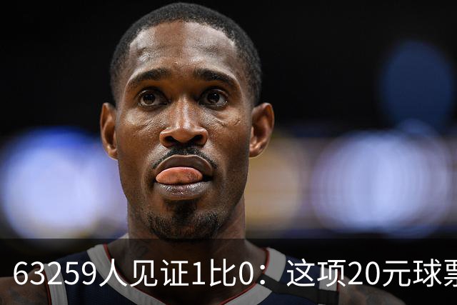63259人见证1比0：这项20元球票的赛事创下新纪录