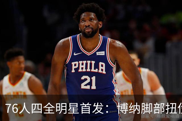 76人四全明星首发：博纳脚部扭伤缺季前赛