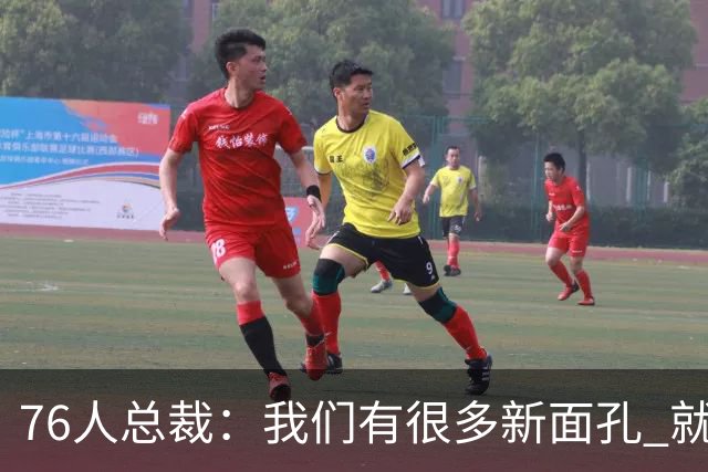 76人总裁：我们有很多新面孔 就是要通过不断打球进行磨合
