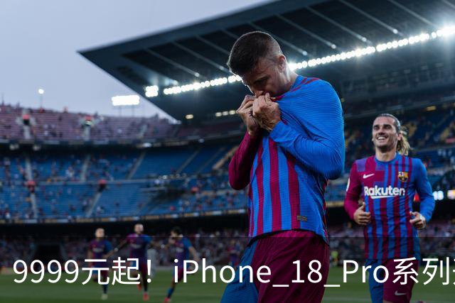 9999元起！iPhone 18 Pro系列开卖：Pro部分现货 Pro Max全系缺货