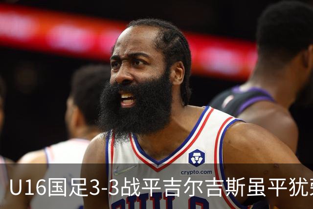 U16国足3-3战平吉尔吉斯虽平犹荣 三支国足队伍均表现出色